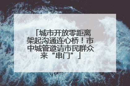 城市开放零距离 架起沟通连心桥！市中城管邀请市民群众来“串门”