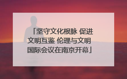 坚守文化根脉 促进文明互鉴 伦理与文明国际会议在南京开幕