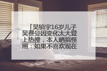 吴镇宇16岁儿子吴费曼因变化太大登上热搜，本人晒搞怪照：如果不喜欢现在的我可以离开