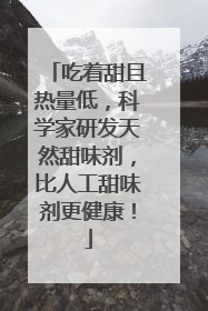 吃着甜且热量低，科学家研发天然甜味剂，比人工甜味剂更健康！