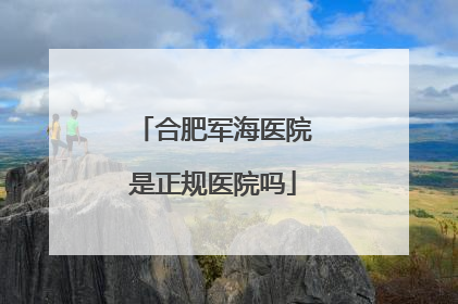 合肥军海医院是正规医院吗