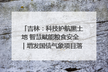 吉林：科技护航黑土地 智慧赋能粮食安全｜增发国债气象项目落地见效系列报道