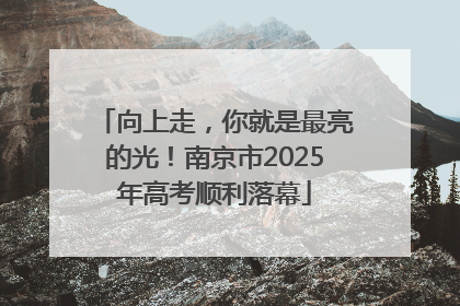 向上走，你就是最亮的光！南京市2025年高考顺利落幕
