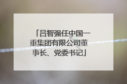 吕智强任中国一重集团有限公司董事长、党委书记