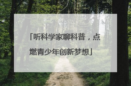 听科学家聊科普，点燃青少年创新梦想