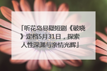 听花岛悬疑短剧《破晓》定档5月31日，探索人性深渊与亲情光辉