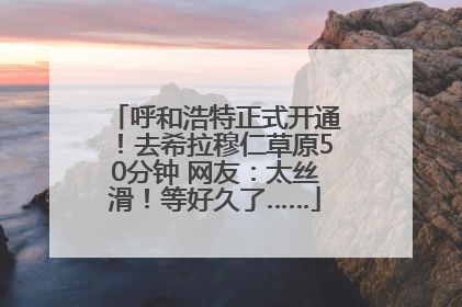 呼和浩特正式开通！去希拉穆仁草原50分钟 网友：太丝滑！等好久了……