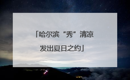 哈尔滨“秀”清凉 发出夏日之约