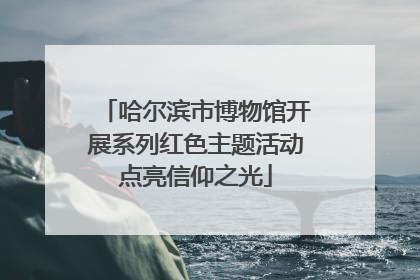 哈尔滨市博物馆开展系列红色主题活动点亮信仰之光