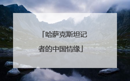 哈萨克斯坦记者的中国情缘