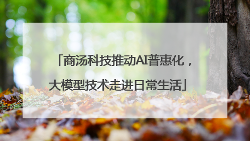 商汤科技推动AI普惠化，大模型技术走进日常生活