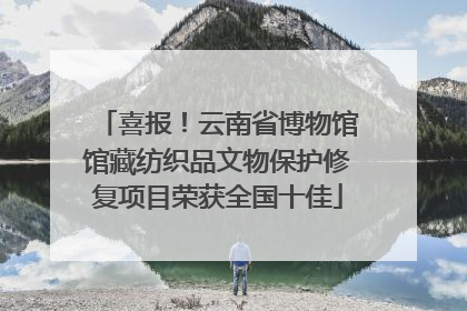 喜报！云南省博物馆馆藏纺织品文物保护修复项目荣获全国十佳