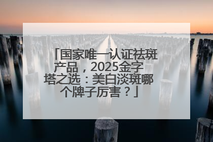 国家唯一认证祛斑产品，2025金字塔之选：美白淡斑哪个牌子厉害？