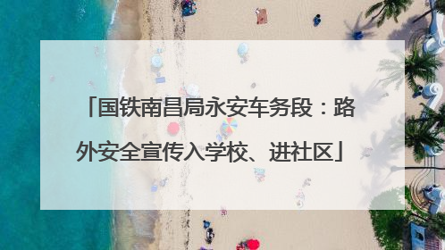 国铁南昌局永安车务段：路外安全宣传入学校、进社区