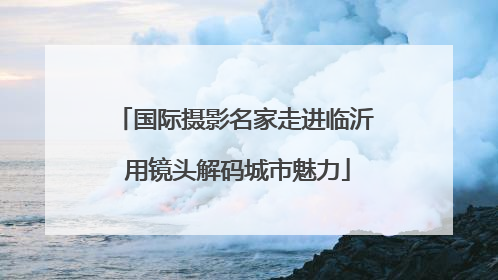 国际摄影名家走进临沂 用镜头解码城市魅力