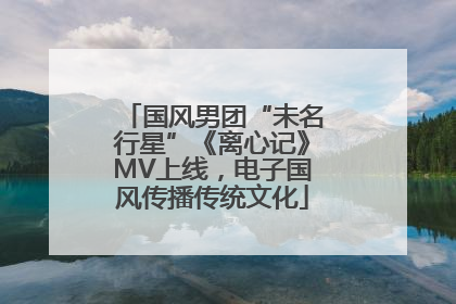 国风男团“未名行星”《离心记》MV上线，电子国风传播传统文化
