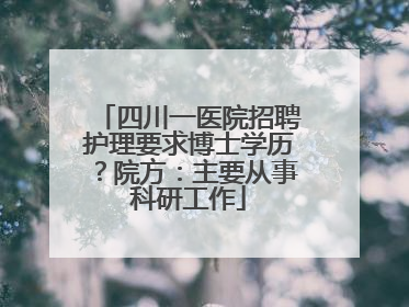 四川一医院招聘护理要求博士学历？院方：主要从事科研工作