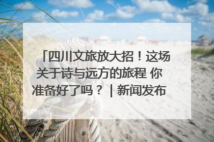 四川文旅放大招！这场关于诗与远方的旅程 你准备好了吗？｜新闻发布最前线·深一度