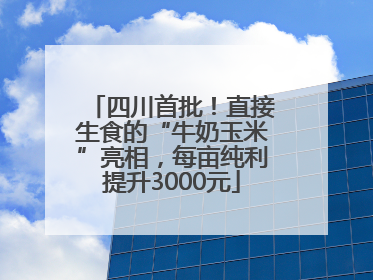 四川首批！直接生食的“牛奶玉米”亮相，每亩纯利提升3000元