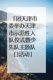 团天津市委举办天津市示范性入队仪式暨少先队主题队日活动