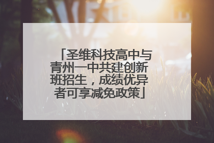 圣维科技高中与青州一中共建创新班招生，成绩优异者可享减免政策