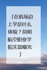 在机场边上学是什么体验？昆明航空职业学院实景曝光