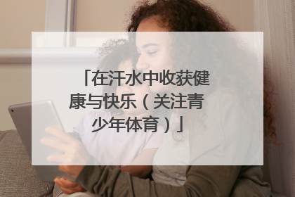 在汗水中收获健康与快乐（关注青少年体育）