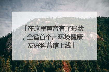 在这里声音有了形状，全省首个声环境健康友好科普馆上线