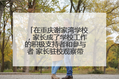 在重庆谢家湾学校，家长成了学校工作的积极支持者和参与者 家长驻校观察带来可喜变化