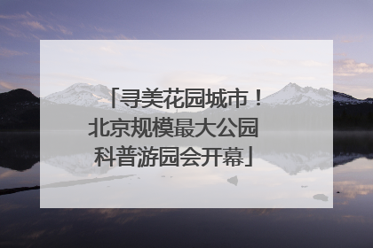 寻美花园城市！北京规模最大公园科普游园会开幕