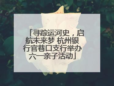 寻踪运河史，启航未来梦 杭州银行官巷口支行举办六一亲子活动
