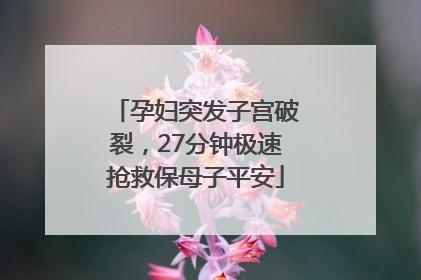 孕妇突发子宫破裂，27分钟极速抢救保母子平安