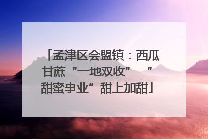 孟津区会盟镇：西瓜甘蔗“一地双收” “甜蜜事业”甜上加甜