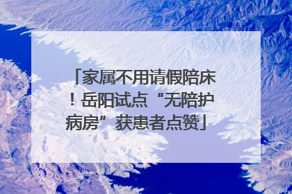 家属不用请假陪床！岳阳试点“无陪护病房”获患者点赞