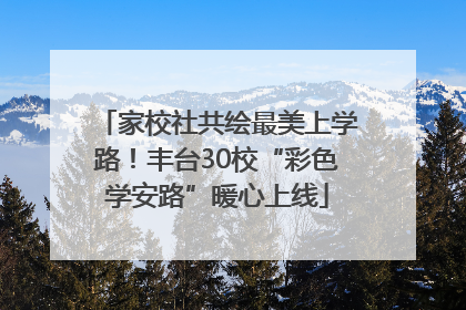 家校社共绘最美上学路！丰台30校“彩色学安路”暖心上线