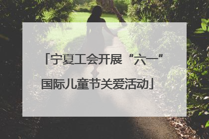 宁夏工会开展“六一”国际儿童节关爱活动