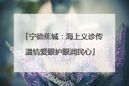 宁德蕉城：海上义诊传温情爱眼护眼润民心