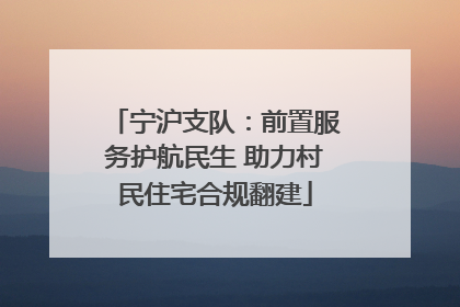 宁沪支队：前置服务护航民生 助力村民住宅合规翻建