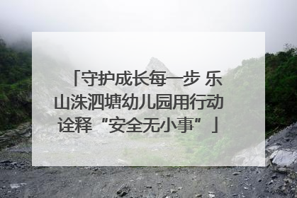 守护成长每一步 乐山洙泗塘幼儿园用行动诠释“安全无小事”