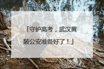 守护高考，武汉黄陂公安准备好了！
