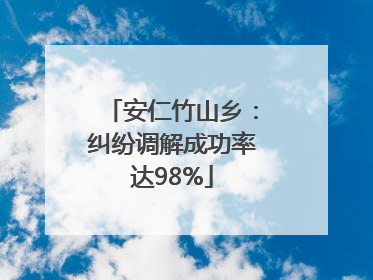 安仁竹山乡：纠纷调解成功率达98%