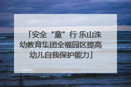 安全“童”行 乐山洙幼教育集团全福园区提高幼儿自我保护能力