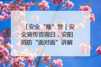 安全“豫”警｜安全宣传咨询日，安阳消防“面对面”讲解普及安全知识