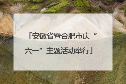 安徽省暨合肥市庆“六一”主题活动举行