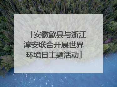 安徽歙县与浙江淳安联合开展世界环境日主题活动