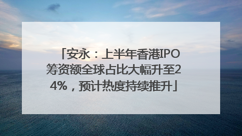 安永：上半年香港IPO筹资额全球占比大幅升至24%，预计热度持续推升