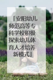 安阳幼儿师范高等专科学校积极探索幼儿体育人才培养新模式