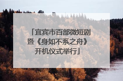 宜宾市百部微短剧暨《身如不系之舟》开机仪式举行