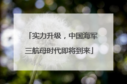 实力升级，中国海军三航母时代即将到来