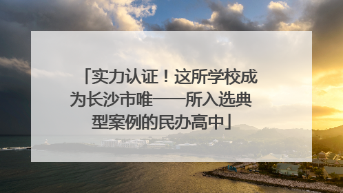 实力认证！这所学校成为长沙市唯一一所入选典型案例的民办高中